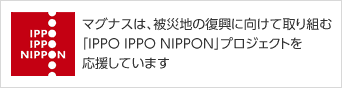 マグナスは、被災地の復興に向けて取り組む「IPPO IPPO NIPPON」プロジェクトを応援しています